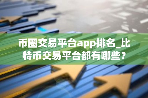 币圈交易平台app排名_比特币交易平台都有哪些？