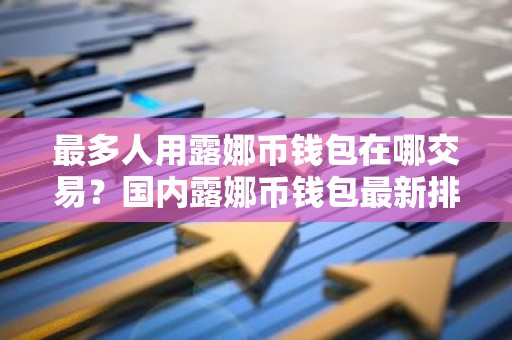 最多人用露娜币钱包在哪交易？国内露娜币钱包最新排名