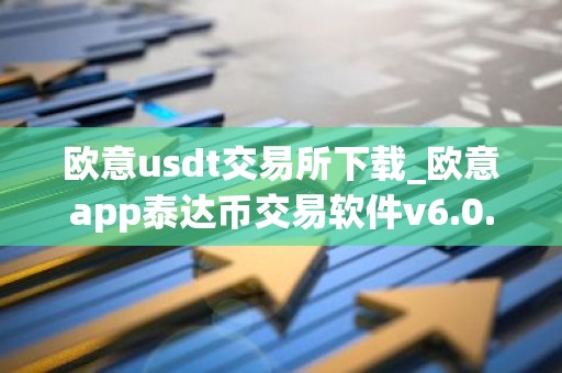 欧意usdt交易所下载_欧意app泰达币交易软件v6.0.16