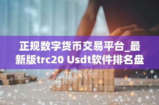 正规数字货币交易平台_最新版trc20 Usdt软件排名盘点
