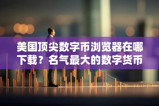 美国顶尖数字币浏览器在哪下载？名气最大的数字货币交易软件用户量排名