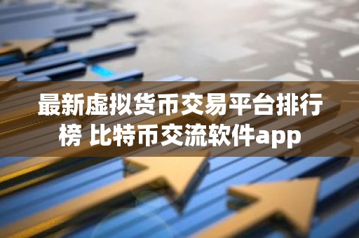 最新虚拟货币交易平台排行榜 比特币交流软件app