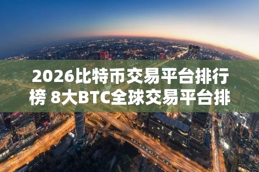 2026比特币交易平台排行榜 8大BTC全球交易平台排名