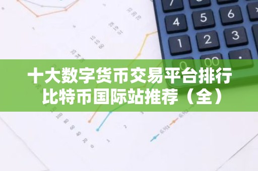 十大数字货币交易平台排行 比特币国际站推荐（全）