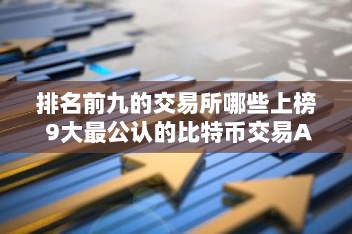 排名前九的交易所哪些上榜 9大最公认的比特币交易APP