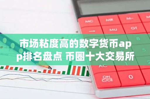 市场粘度高的数字货币app排名盘点 币圈十大交易所下载
