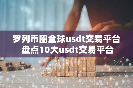 罗列币圈全球usdt交易平台 盘点10大usdt交易平台