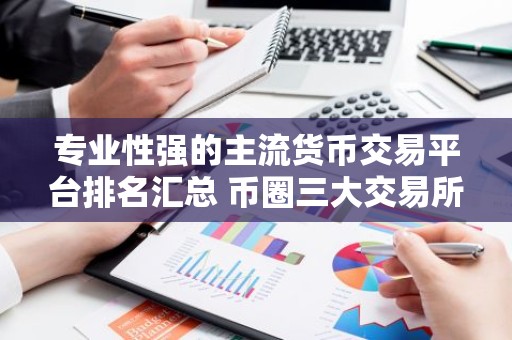 专业性强的主流货币交易平台排名汇总 币圈三大交易所是哪三个