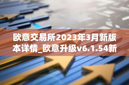 欧意交易所2023年3月新版本详情_欧意升级v6.1.54新版本下载安装