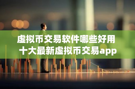 虚拟币交易软件哪些好用 十大最新虚拟币交易app