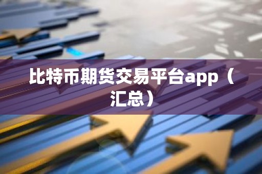 比特币期货交易平台app（汇总）