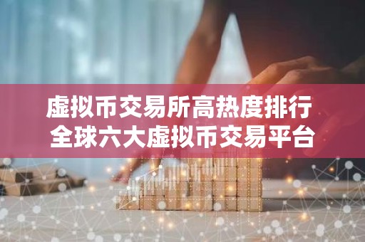 虚拟币交易所高热度排行 全球六大虚拟币交易平台