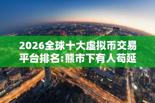 2026全球十大虚拟币交易平台排名:熊市下有人苟延残喘,有人风 美国加密货币比特币平台排名