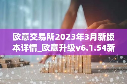 欧意交易所2023年3月新版本详情_欧意升级v6.1.54新版本下载安装