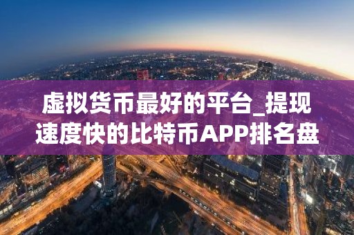 虚拟货币最好的平台_提现速度快的比特币APP排名盘点