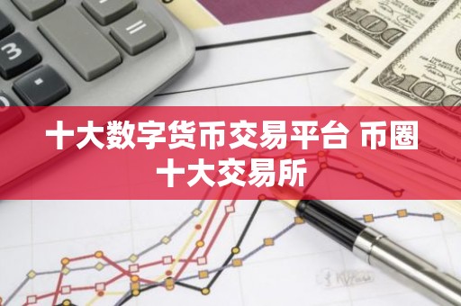 十大数字货币交易平台 币圈十大交易所