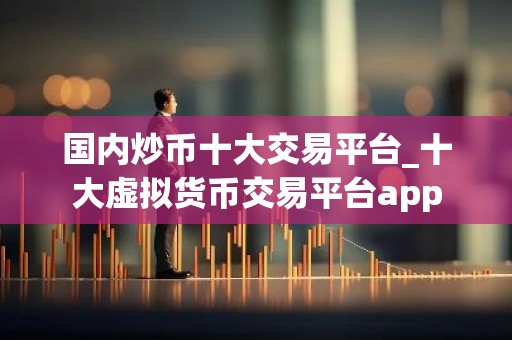 国内炒币十大交易平台_十大虚拟货币交易平台app