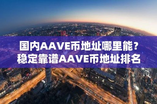 国内AAVE币地址哪里能？稳定靠谱AAVE币地址排名