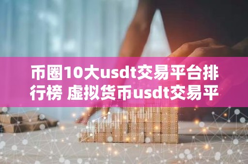 币圈10大usdt交易平台排行榜 虚拟货币usdt交易平台收藏必看