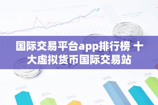 国际交易平台app排行榜 十大虚拟货币国际交易站