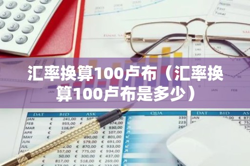 汇率换算100卢布（汇率换算100卢布是多少）