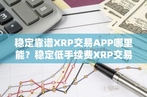 稳定靠谱XRP交易APP哪里能？稳定低手续费XRP交易APP安卓排行榜