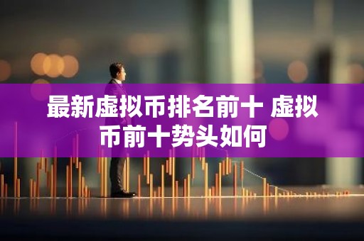 最新虚拟币排名前十 虚拟币前十势头如何