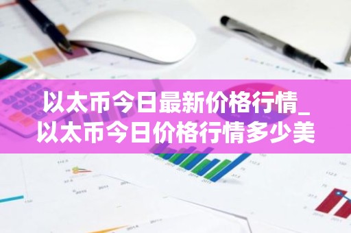 以太币今日最新价格行情_以太币今日价格行情多少美元