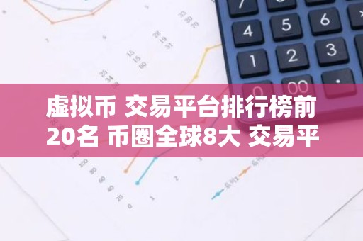 虚拟币 交易平台排行榜前20名 币圈全球8大 交易平台