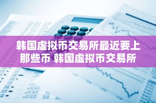 韩国虚拟币交易所最近要上那些币 韩国虚拟币交易所排名