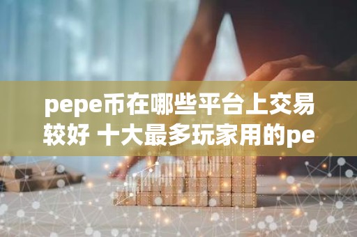 pepe币在哪些平台上交易较好 十大最多玩家用的pepe币交易平台一览