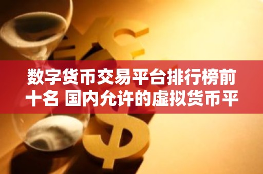 数字货币交易平台排行榜前十名 国内允许的虚拟货币平台