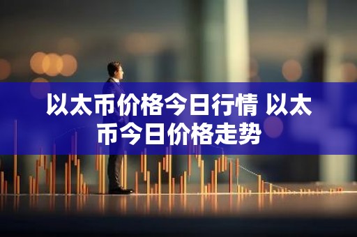 以太币价格今日行情 以太币今日价格走势