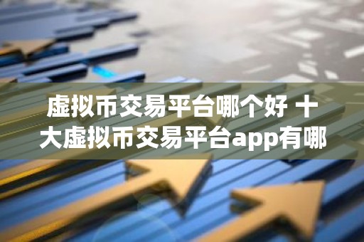 虚拟币交易平台哪个好 十大虚拟币交易平台app有哪些？