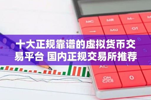 十大正规靠谱的虚拟货币交易平台 国内正规交易所推荐
