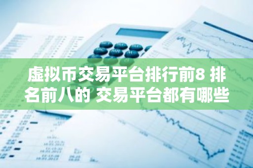 虚拟币交易平台排行前8 排名前八的 交易平台都有哪些？