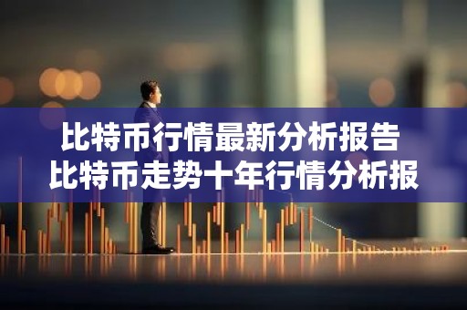 比特币行情最新分析报告 比特币走势十年行情分析报告中国