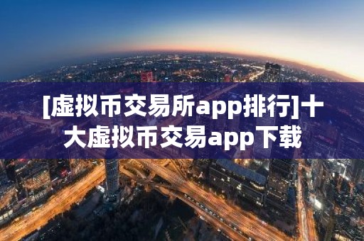 [虚拟币交易所app排行]十大虚拟币交易app下载