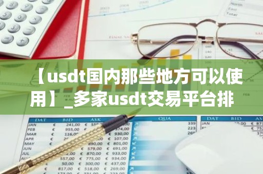 【usdt国内那些地方可以使用】_多家usdt交易平台排名盘点