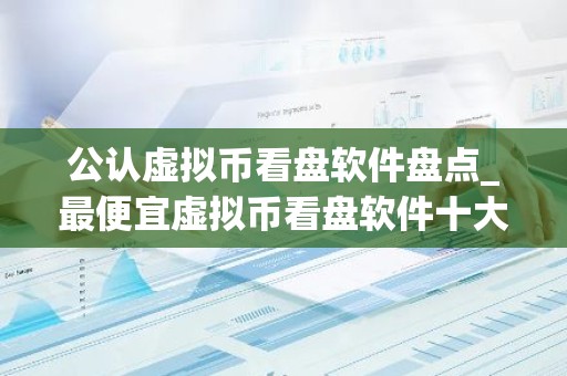 公认虚拟币看盘软件盘点_最便宜虚拟币看盘软件十大排名