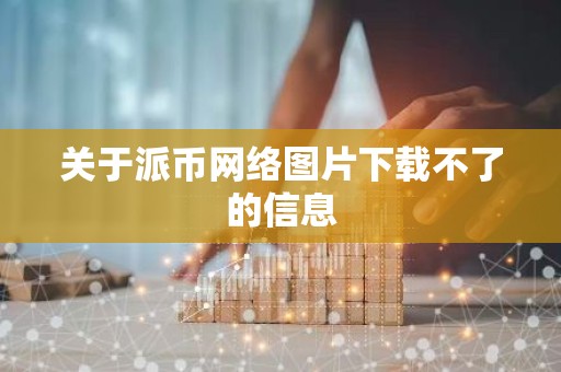 关于派币网络图片下载不了的信息