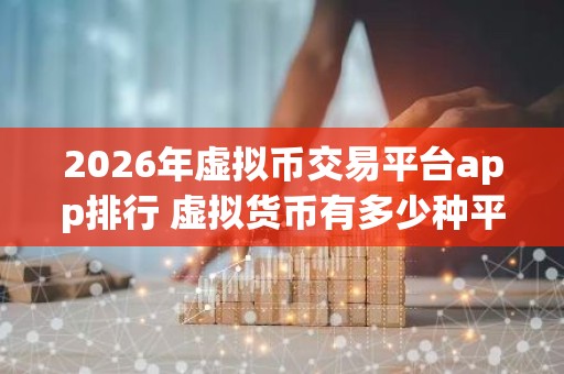 2026年虚拟币交易平台app排行 虚拟货币有多少种平台
