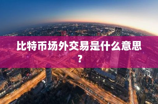 比特币场外交易是什么意思？