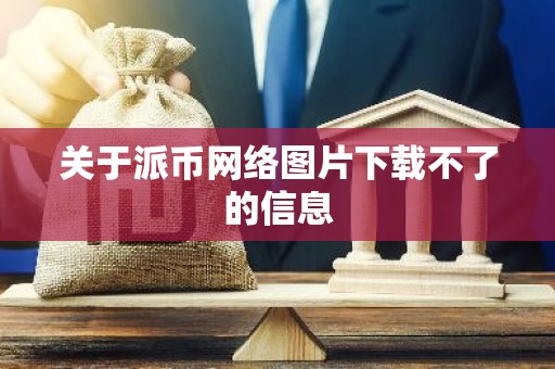 关于派币网络图片下载不了的信息