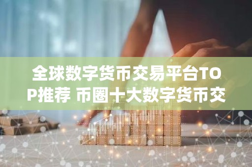 全球数字货币交易平台TOP推荐 币圈十大数字货币交易平台app大全