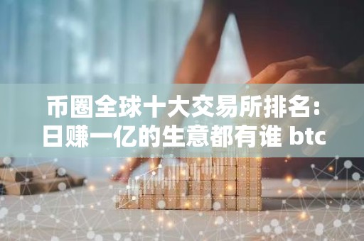 币圈全球十大交易所排名:日赚一亿的生意都有谁 btc交易所排名