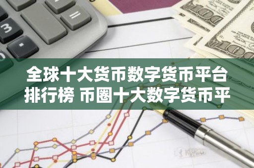 全球十大货币数字货币平台排行榜 币圈十大数字货币平台排名