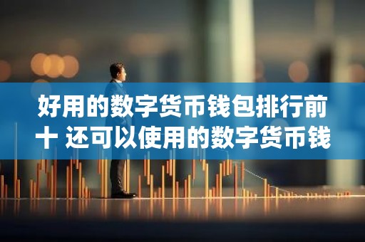 好用的数字货币钱包排行前十 还可以使用的数字货币钱包app