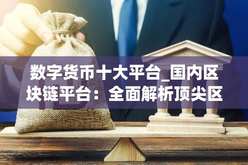 数字货币十大平台_国内区块链平台：全面解析顶尖区块链交易平台