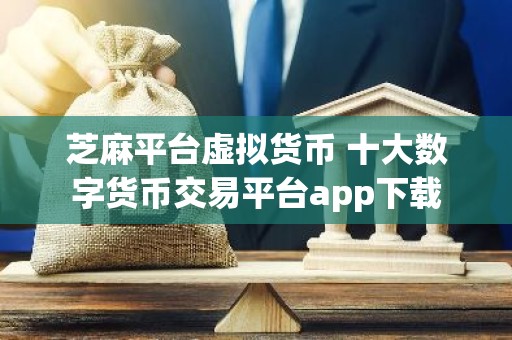 芝麻平台虚拟货币 十大数字货币交易平台app下载